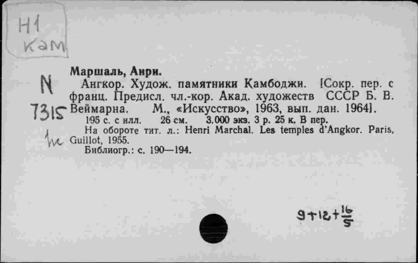 ﻿Маршаль, Анри.
Ангкор. Худож. памятники Камбоджи. ІСокр. пер. с франц. Предисл. чл.-кор. Акад, художеств СССР Б. В. 72 (Г* Веймарна. М., «Искусство:», 1963, вып. дан. 19641.
’	105 с. с илл. 26 см. 3.000 эка. 3 р. 25 к. В пер.
і На обороте тит. л.: Henri Marchai. Les temples d’Angkor. Paris. W. Guillot, 1955.
Библиогр.:с. 190—194.
